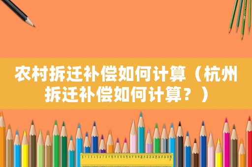 農(nóng)村拆遷補(bǔ)償如何計(jì)算（杭州拆遷補(bǔ)償如何計(jì)算？）