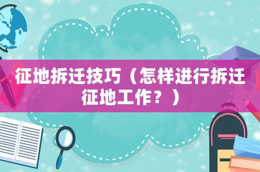 征地拆遷技巧（怎樣進(jìn)行拆遷征地工作？）
