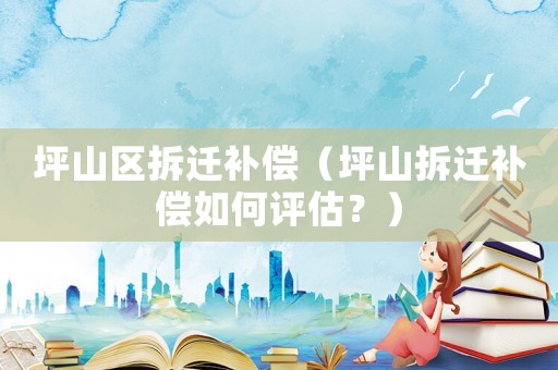 坪山區(qū)拆遷補(bǔ)償（坪山拆遷補(bǔ)償如何評(píng)估？）