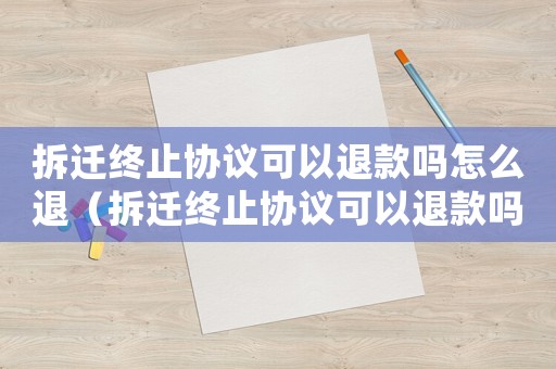 拆遷終止協(xié)議可以退款嗎怎么退（拆遷終止協(xié)議可以退款嗎？）