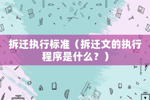 拆遷執(zhí)行標準（拆遷文的執(zhí)行程序是什么？）
