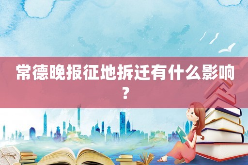 常德晚報(bào)征地拆遷有什么影響？