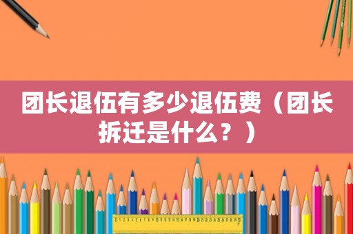 團長退伍有多少退伍費（團長拆遷是什么？）