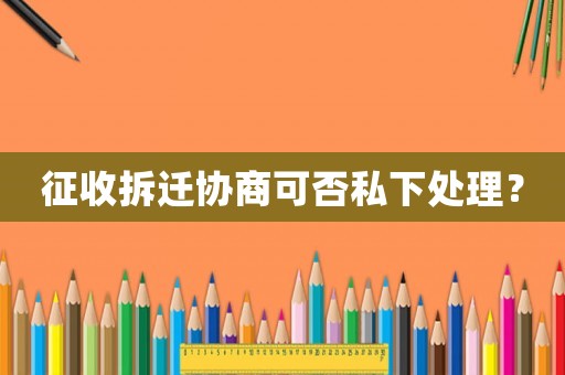 征收拆遷協(xié)商可否私下處理？