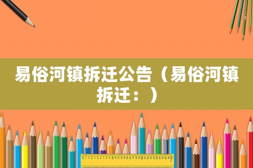 易俗河鎮(zhèn)拆遷公告（易俗河鎮(zhèn)拆遷：）