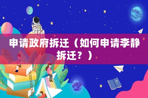 申請(qǐng)政府拆遷（如何申請(qǐng)李靜拆遷？）