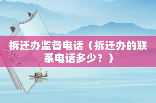 拆遷辦監(jiān)督電話（拆遷辦的聯(lián)系電話多少？）