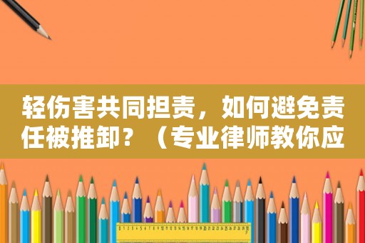 輕傷害共同擔(dān)責(zé)，如何避免責(zé)任被推卸？（專業(yè)律師教你應(yīng)對）