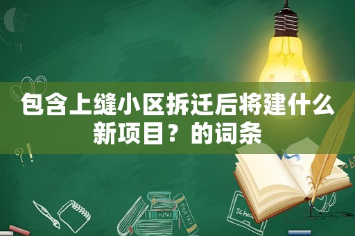包含上縫小區(qū)拆遷后將建什么新項目？的詞條