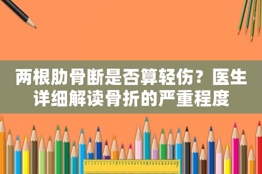 兩根肋骨斷是否算輕傷？醫(yī)生詳細(xì)解讀骨折的嚴(yán)重程度