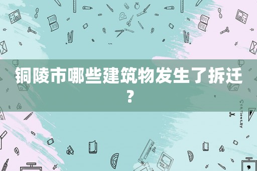 銅陵市哪些建筑物發(fā)生了拆遷？