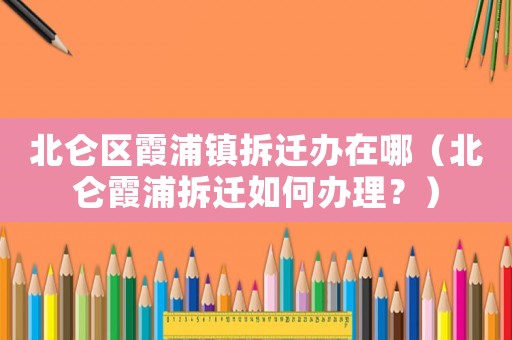 北侖區(qū)霞浦鎮(zhèn)拆遷辦在哪（北侖霞浦拆遷如何辦理？）