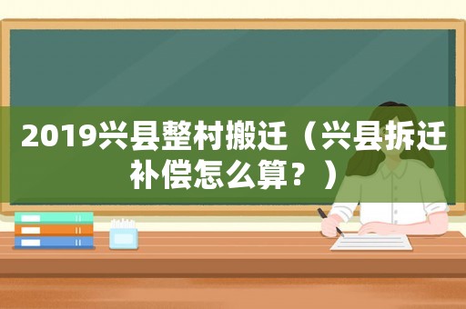 2019興縣整村搬遷（興縣拆遷補(bǔ)償怎么算？）