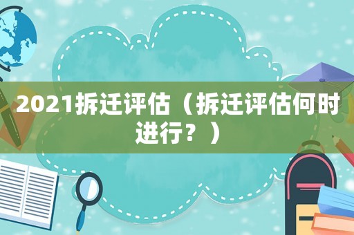 2021拆遷評(píng)估（拆遷評(píng)估何時(shí)進(jìn)行？）