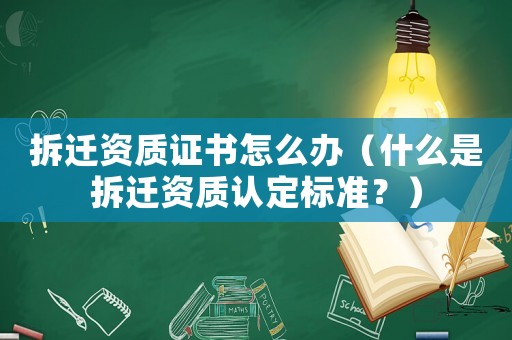 拆遷資質(zhì)證書怎么辦（什么是拆遷資質(zhì)認定標準？）