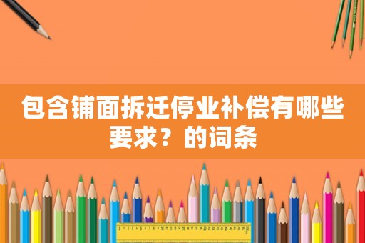 包含鋪面拆遷停業(yè)補(bǔ)償有哪些要求？的詞條