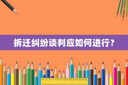 拆遷糾紛談判應(yīng)如何進(jìn)行？