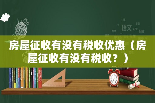房屋征收有沒有稅收優(yōu)惠（房屋征收有沒有稅收？）