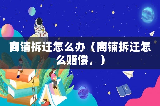 商鋪拆遷怎么辦（商鋪拆遷怎么賠償，）