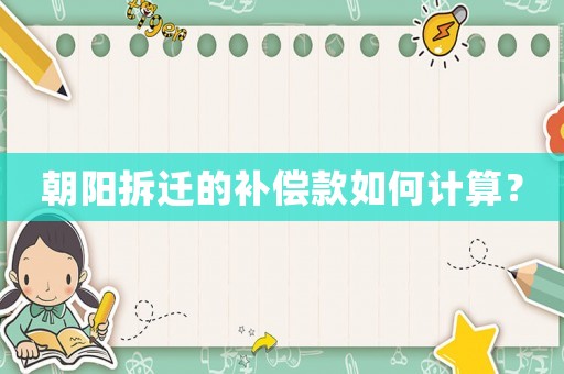 朝陽拆遷的補(bǔ)償款如何計(jì)算？