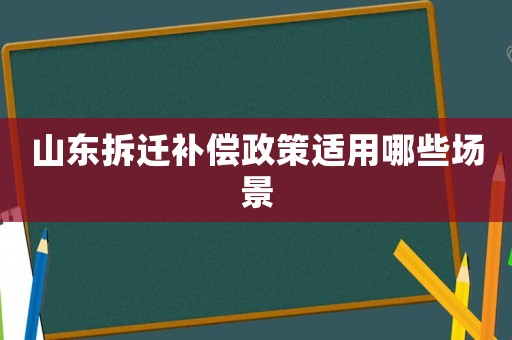 山東拆遷補(bǔ)償政策適用哪些場(chǎng)景