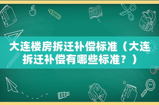 大連樓房拆遷補(bǔ)償標(biāo)準(zhǔn)（大連拆遷補(bǔ)償有哪些標(biāo)準(zhǔn)？）