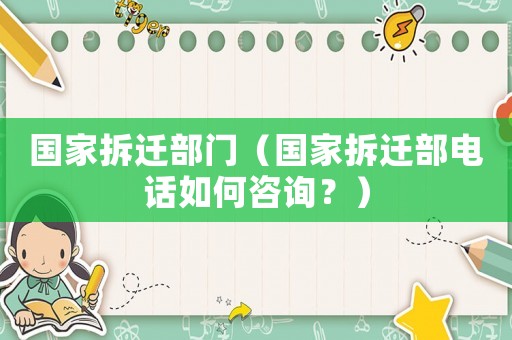 國家拆遷部門（國家拆遷部電話如何咨詢？）