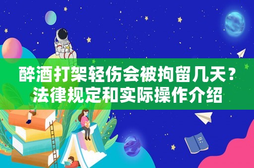 醉酒打架輕傷會(huì)被拘留幾天？法律規(guī)定和實(shí)際操作介紹