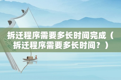 拆遷程序需要多長(zhǎng)時(shí)間完成（拆遷程序需要多長(zhǎng)時(shí)間？）