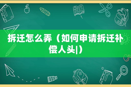 拆遷怎么弄（如何申請(qǐng)拆遷補(bǔ)償人頭|）