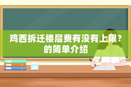 雞西拆遷樓層費(fèi)有沒(méi)有上限？的簡(jiǎn)單介紹