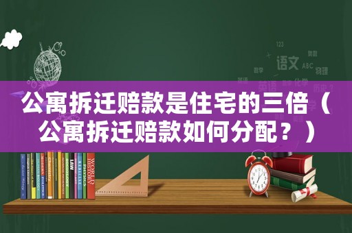 公寓拆遷賠款是住宅的三倍（公寓拆遷賠款如何分配？）