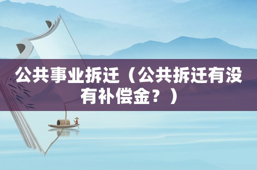 公共事業(yè)拆遷（公共拆遷有沒(méi)有補(bǔ)償金？）