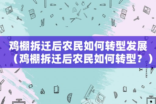 雞棚拆遷后農(nóng)民如何轉(zhuǎn)型發(fā)展（雞棚拆遷后農(nóng)民如何轉(zhuǎn)型？）