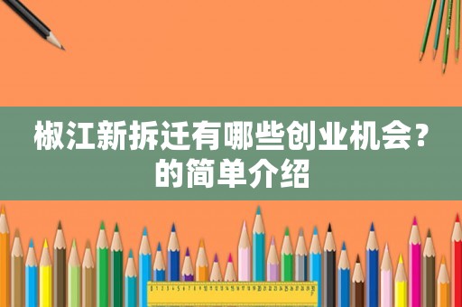 椒江新拆遷有哪些創(chuàng)業(yè)機會？的簡單介紹