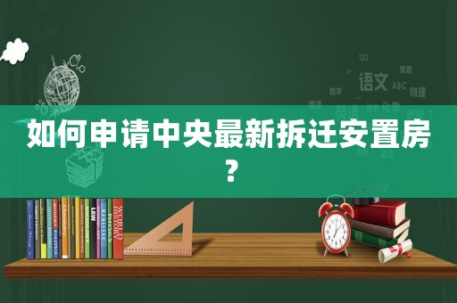 如何申請(qǐng)中央最新拆遷安置房？