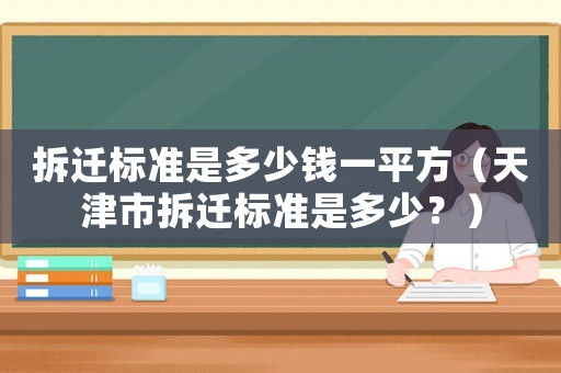 拆遷標(biāo)準(zhǔn)是多少錢一平方（天津市拆遷標(biāo)準(zhǔn)是多少？）