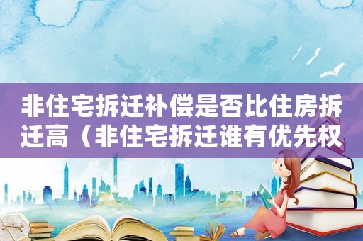 非住宅拆遷補(bǔ)償是否比住房拆遷高（非住宅拆遷誰(shuí)有優(yōu)先權(quán)？）