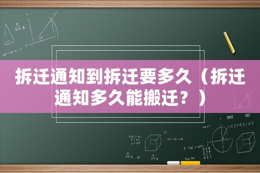 拆遷通知到拆遷要多久（拆遷通知多久能搬遷？）