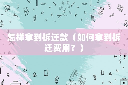 怎樣拿到拆遷款（如何拿到拆遷費(fèi)用？）