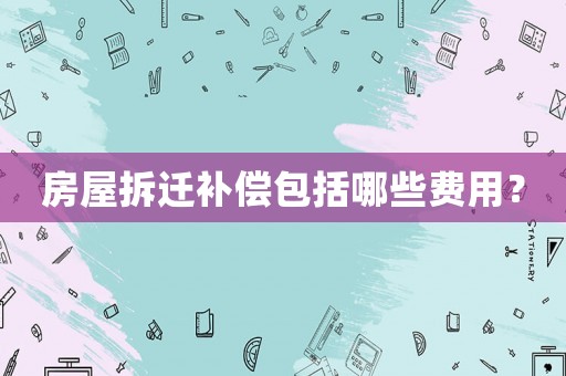 房屋拆遷補償包括哪些費用？