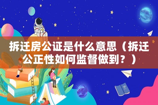 拆遷房公證是什么意思（拆遷公正性如何監(jiān)督做到？）