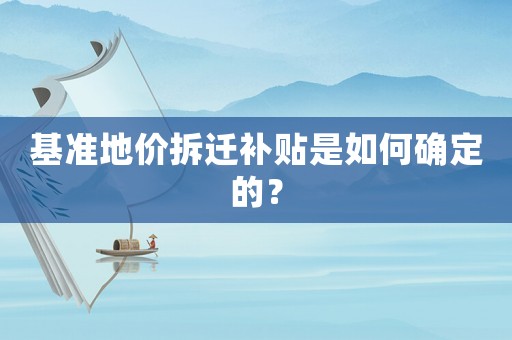 基準(zhǔn)地價拆遷補(bǔ)貼是如何確定的？