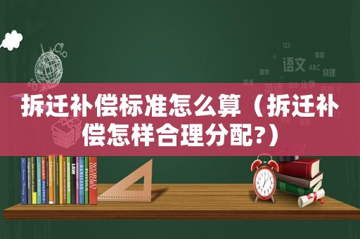 拆遷補(bǔ)償標(biāo)準(zhǔn)怎么算（拆遷補(bǔ)償怎樣合理分配?）