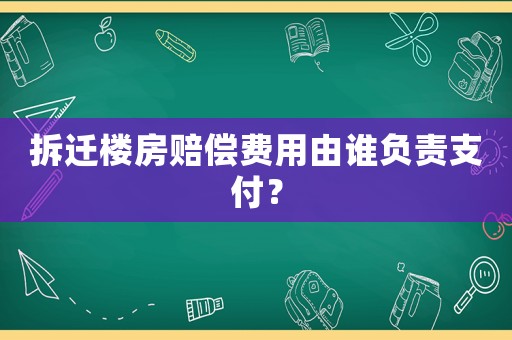 拆遷樓房賠償費(fèi)用由誰負(fù)責(zé)支付？