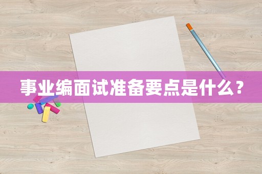 事業(yè)編面試準(zhǔn)備要點是什么？