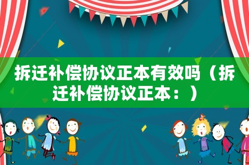 拆遷補償協(xié)議正本有效嗎（拆遷補償協(xié)議正本：）