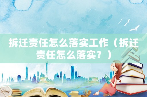 拆遷責(zé)任怎么落實(shí)工作（拆遷責(zé)任怎么落實(shí)？）