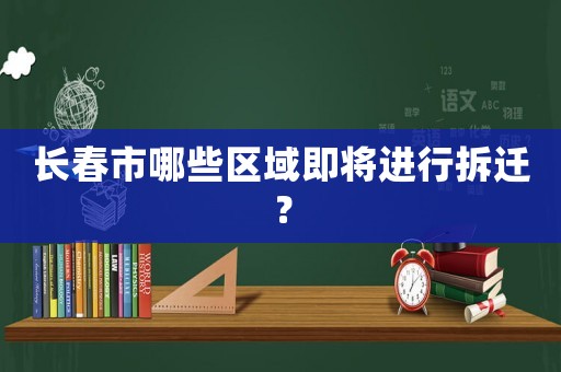 長(zhǎng)春市哪些區(qū)域即將進(jìn)行拆遷？