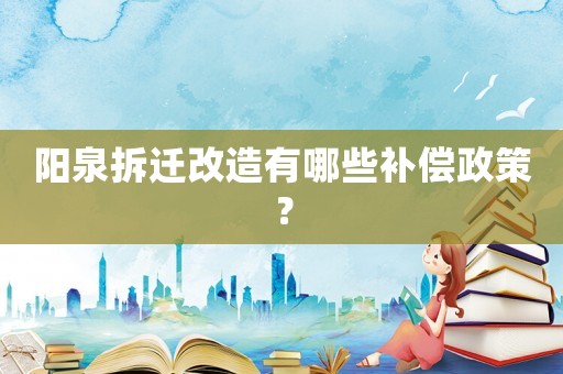 陽(yáng)泉拆遷改造有哪些補(bǔ)償政策？
